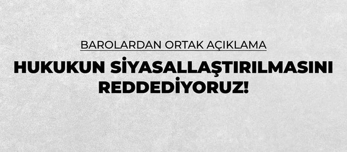 ORTAK AÇIKLAMA: HUKUKUN SİYASALLAŞTIRILMASINI REDDEDİYORUZ!